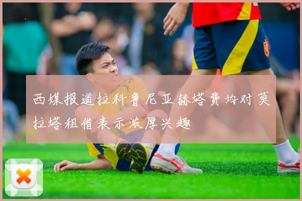 西媒报道拉科鲁尼亚赫塔费均对莫拉塔租借表示浓厚兴趣