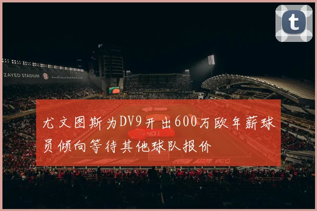 尤文图斯为DV9开出600万欧年薪球员倾向等待其他球队报价