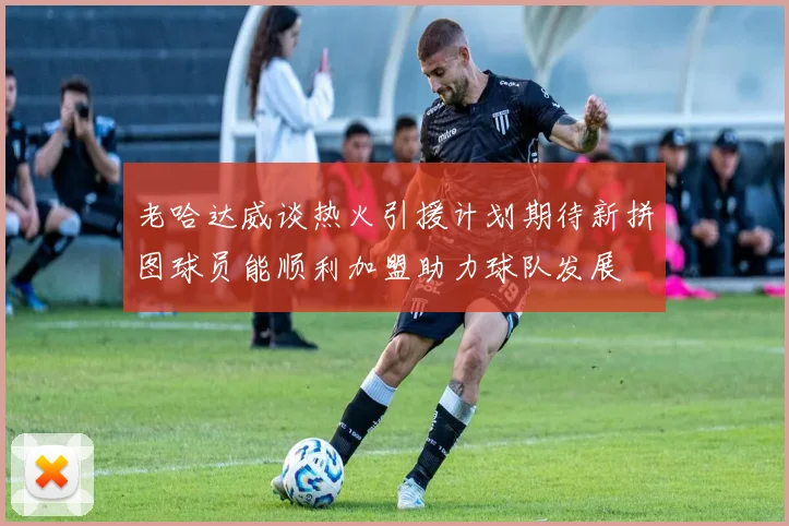 老哈达威谈热火引援计划期待新拼图球员能顺利加盟助力球队发展