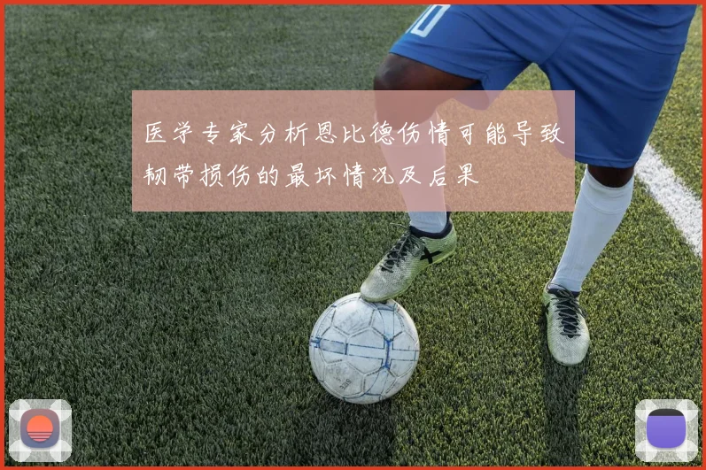 医学专家分析恩比德伤情可能导致韧带损伤的最坏情况及后果