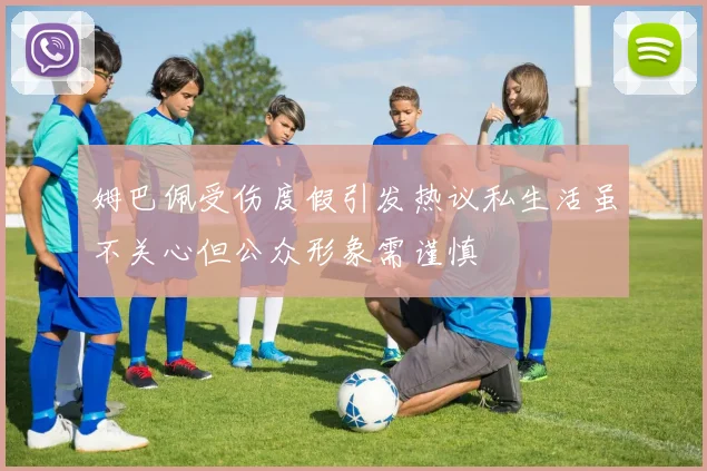 姆巴佩受伤度假引发热议私生活虽不关心但公众形象需谨慎