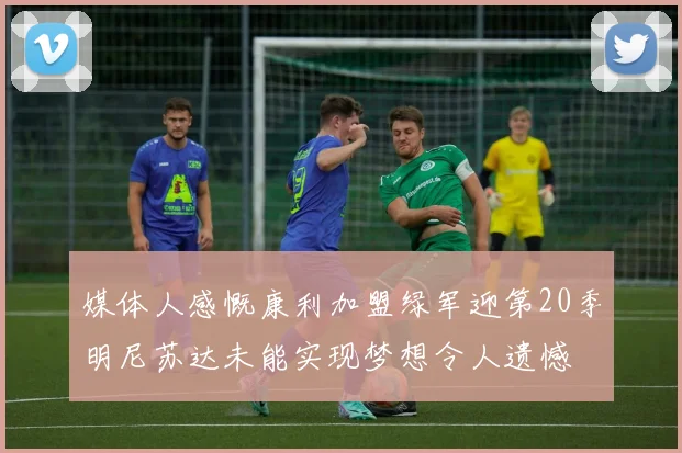 媒体人感慨康利加盟绿军迎第20季明尼苏达未能实现梦想令人遗憾