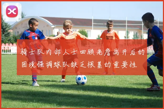 骑士队内部人士回顾老詹离开后的困境强调球队缺乏根基的重要性